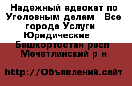 Надежный адвокат по Уголовным делам - Все города Услуги » Юридические   . Башкортостан респ.,Мечетлинский р-н